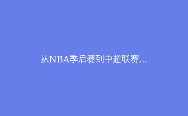 从NBA季后赛到中超联赛：深度解析现代体育的战术演变与商业价值重构